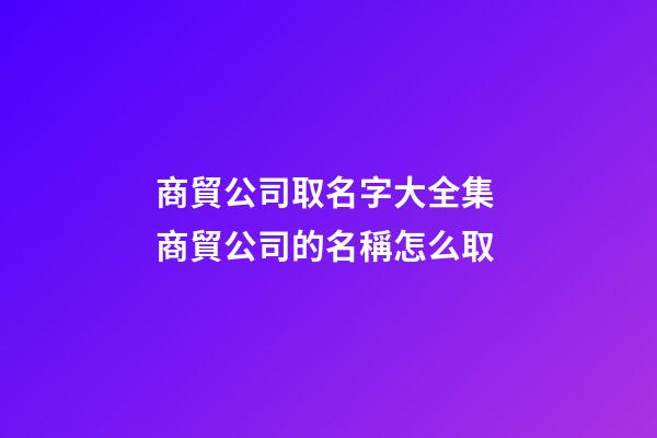 商貿公司取名字大全集 商貿公司的名稱怎么取